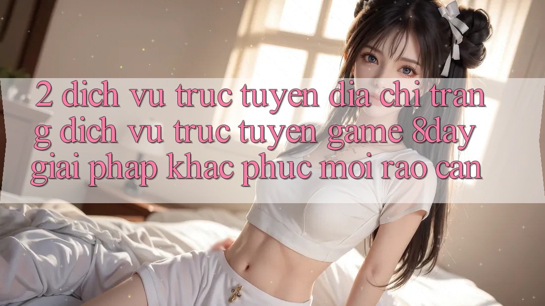 2. Dịch vụ trực tuyến Địa chỉ trang Dịch vụ trực tuyến Game 8day: Giải Pháp Khắc Phục Mọi Rào Cản
