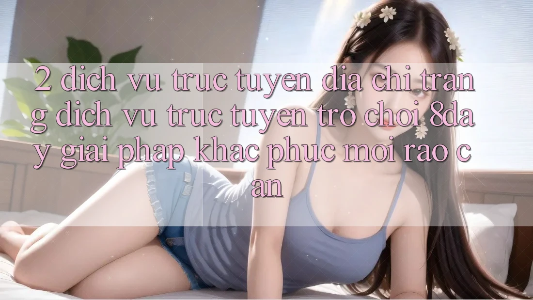 2. Dịch vụ trực tuyến Địa chỉ trang Dịch vụ trực tuyến Trò chơi 8day: Giải Pháp Khắc Phục Mọi Rào Cản