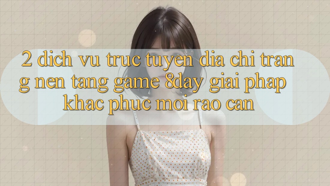 2. Dịch vụ trực tuyến Địa chỉ trang Nền Tảng Game 8day: Giải Pháp Khắc Phục Mọi Rào Cản