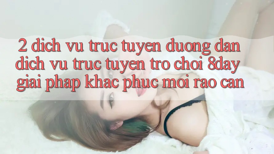 2. Dịch vụ trực tuyến Đường dẫn Dịch vụ trực tuyến Trò chơi 8day: Giải Pháp Khắc Phục Mọi Rào Cản