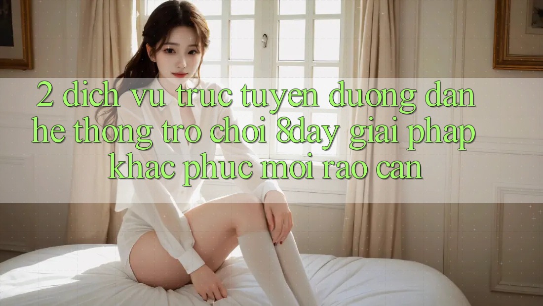2. Dịch vụ trực tuyến Đường dẫn Hệ thống Trò chơi 8day: Giải Pháp Khắc Phục Mọi Rào Cản