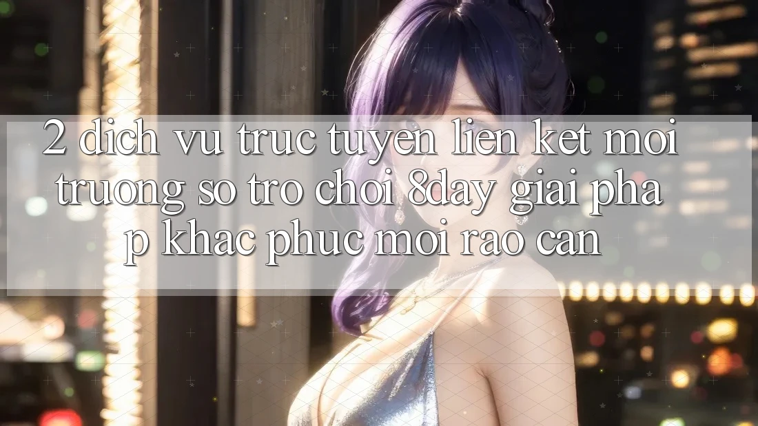 2. Dịch vụ trực tuyến Liên kết Môi trường số Trò chơi 8day: Giải Pháp Khắc Phục Mọi Rào Cản