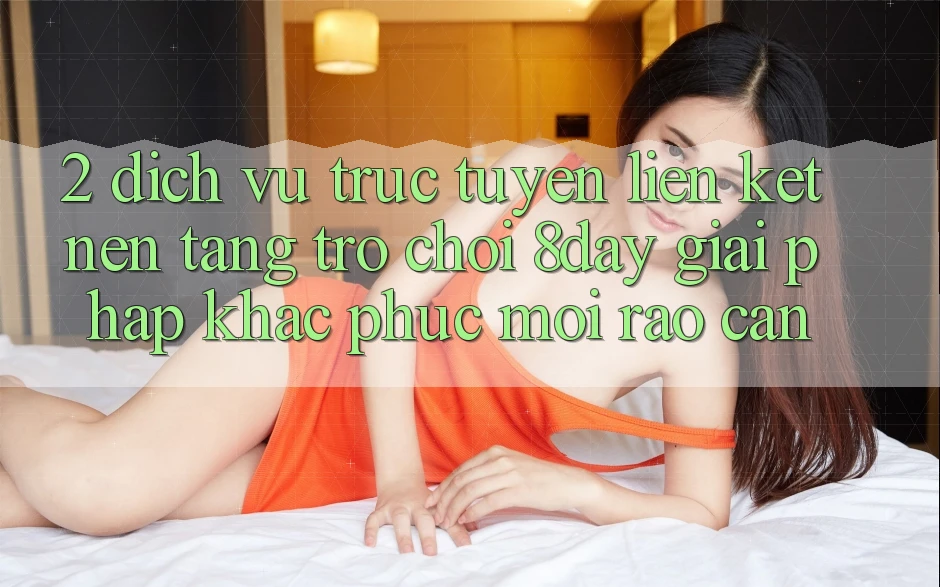 2. Dịch vụ trực tuyến Liên kết Nền Tảng Trò chơi 8day: Giải Pháp Khắc Phục Mọi Rào Cản