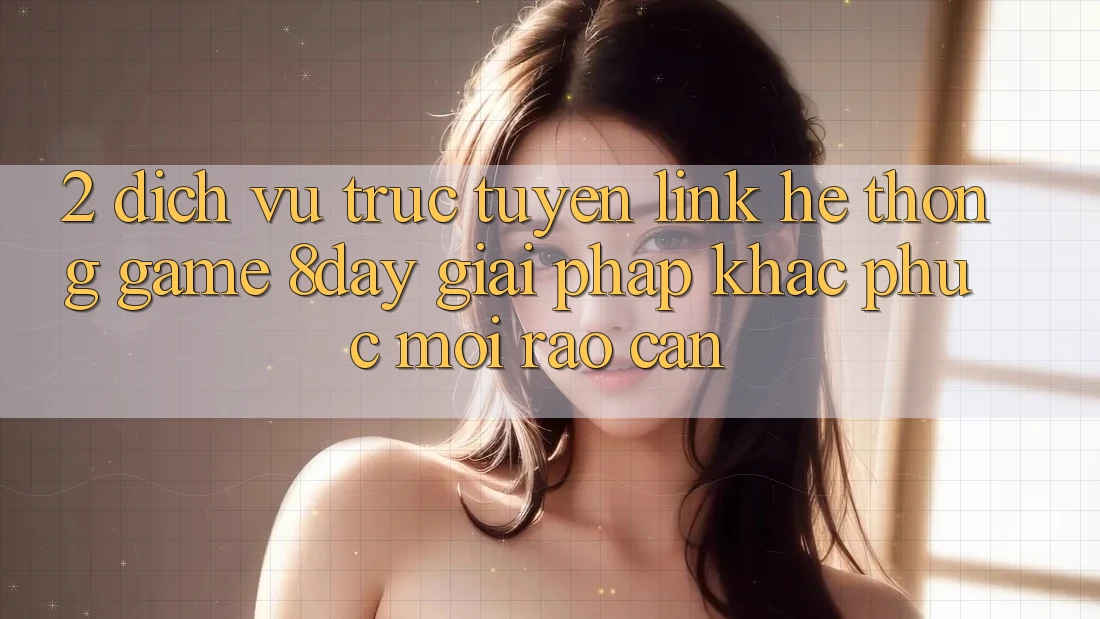 2. Dịch vụ trực tuyến Link Hệ thống Game 8day: Giải Pháp Khắc Phục Mọi Rào Cản