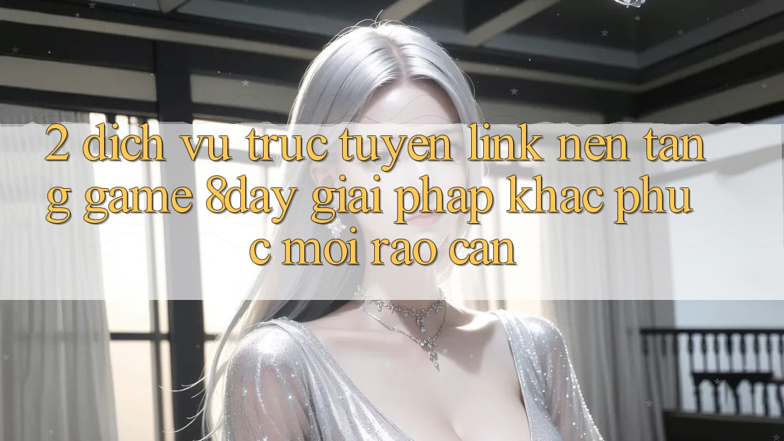2. Dịch vụ trực tuyến Link Nền Tảng Game 8day: Giải Pháp Khắc Phục Mọi Rào Cản 2. Dịch vụ trực tuyến Link Nền Tảng Game 8day: Giải Pháp Khắc Phục Mọi Rào Cản