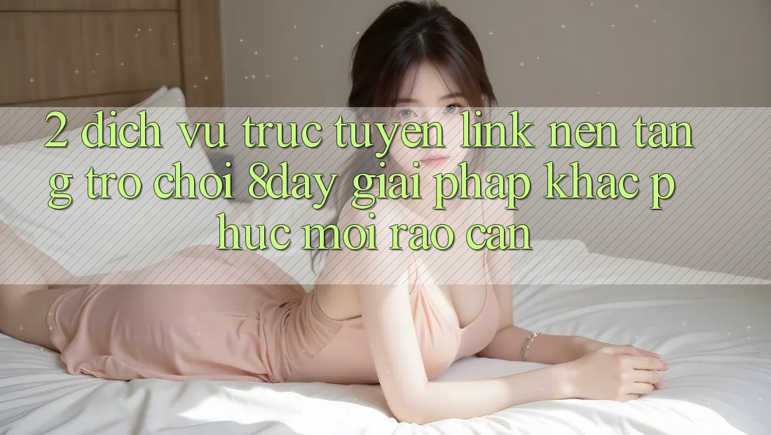 2. Dịch vụ trực tuyến Link Nền Tảng Trò chơi 8day: Giải Pháp Khắc Phục Mọi Rào Cản