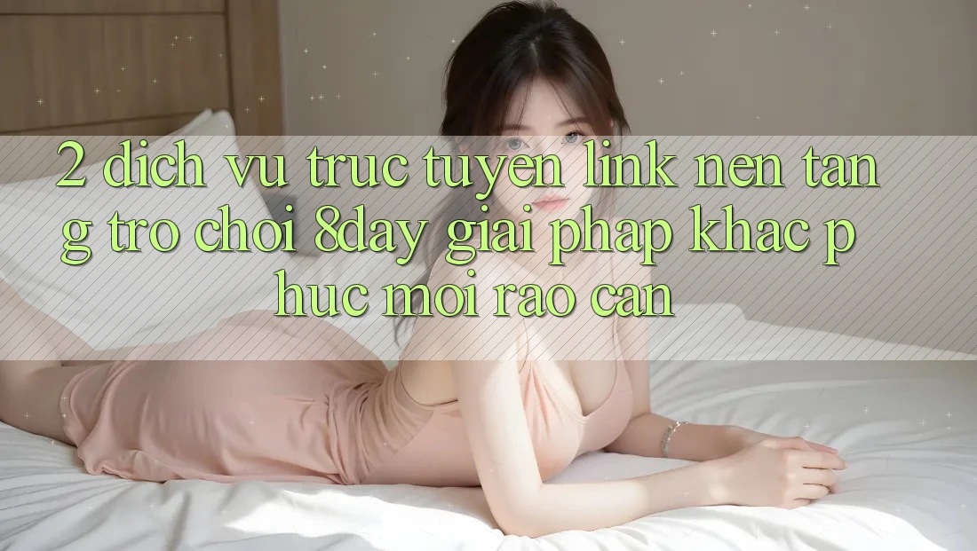 2. Dịch vụ trực tuyến Link Nền Tảng Trò chơi 8day: Giải Pháp Khắc Phục Mọi Rào Cản