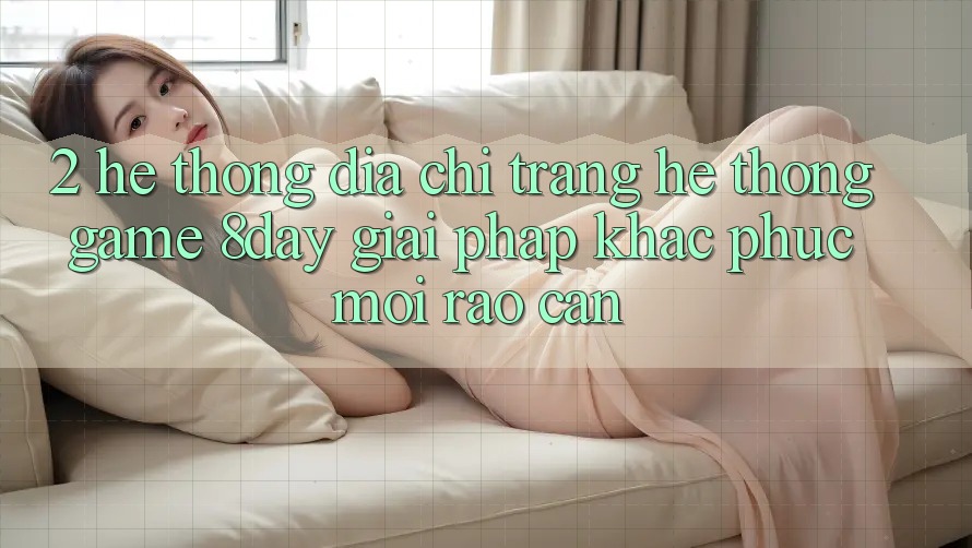 2. Hệ Thống Địa chỉ trang Hệ thống Game 8day: Giải Pháp Khắc Phục Mọi Rào Cản