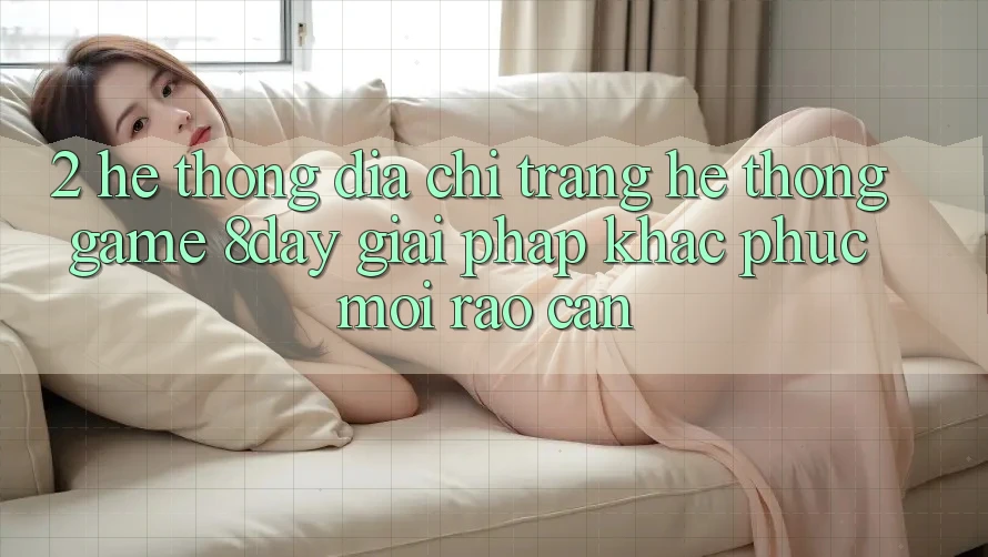 2. Hệ Thống Địa chỉ trang Hệ thống Game 8day: Giải Pháp Khắc Phục Mọi Rào Cản