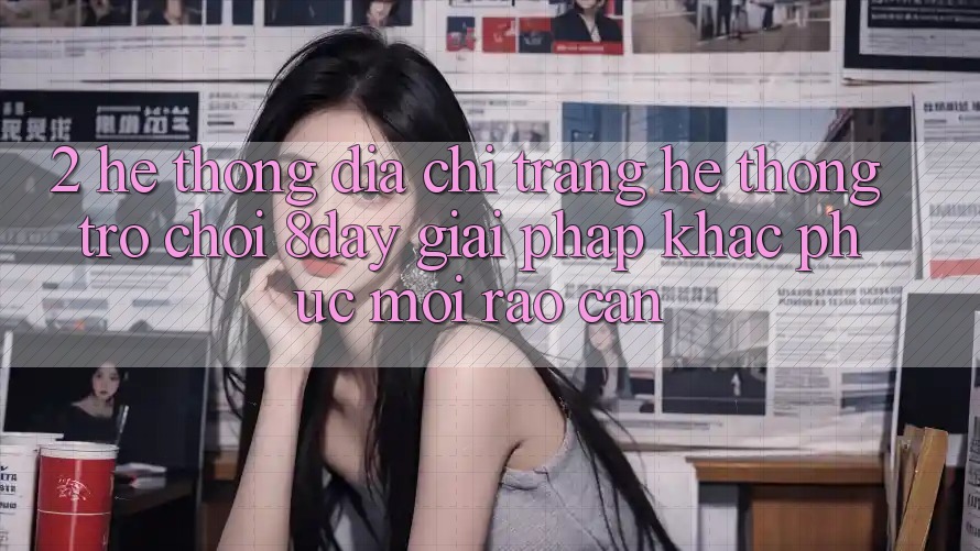 2. Hệ Thống Địa chỉ trang Hệ thống Trò chơi 8day: Giải Pháp Khắc Phục Mọi Rào Cản