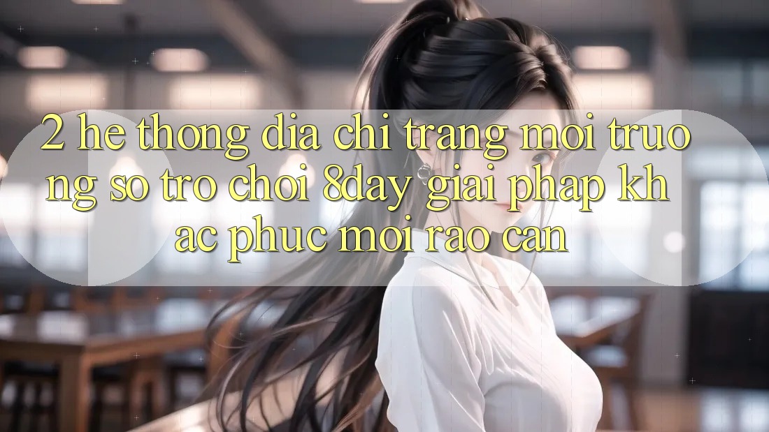 2. Hệ Thống Địa chỉ trang Môi trường số Trò chơi 8day: Giải Pháp Khắc Phục Mọi Rào Cản 2. Hệ Thống Địa chỉ trang Môi trường số Trò chơi 8day: Giải Pháp Khắc Phục Mọi Rào Cản