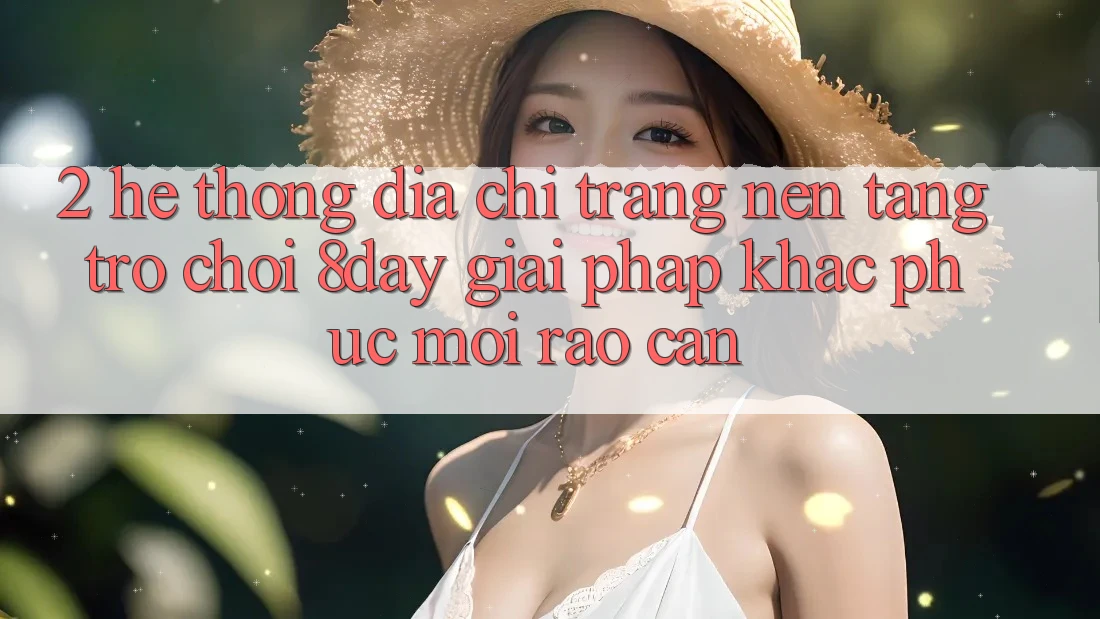 2. Hệ Thống Địa chỉ trang Nền Tảng Trò chơi 8day: Giải Pháp Khắc Phục Mọi Rào Cản