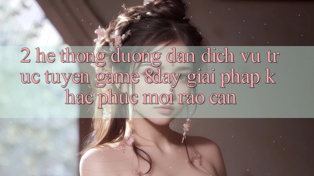 2. Hệ Thống Đường dẫn Dịch vụ trực tuyến Game 8day: Giải Pháp Khắc Phục Mọi Rào Cản