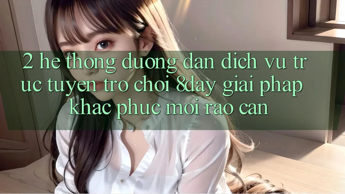 2. Hệ Thống Đường dẫn Dịch vụ trực tuyến Trò chơi 8day: Giải Pháp Khắc Phục Mọi Rào Cản