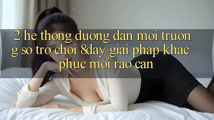 2. Hệ thống Đường dẫn Môi trường số Trò chơi 8day: Giải Pháp Khắc Phục Mọi Rào Cản