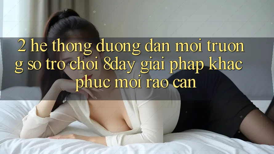 2. Hệ Thống Đường dẫn Môi trường số Trò chơi 8day: Giải Pháp Khắc Phục Mọi Rào Cản