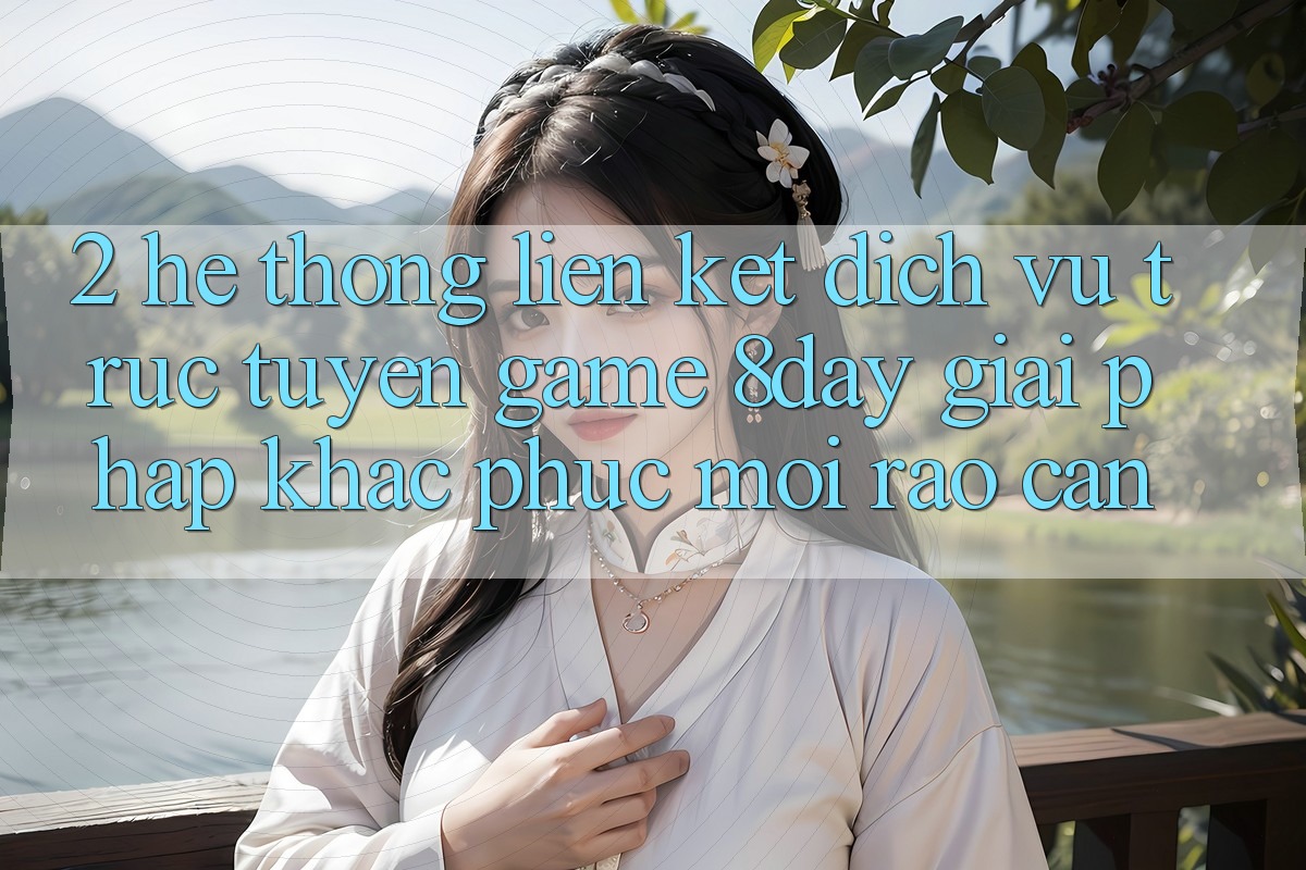 2. Hệ Thống Liên kết Dịch vụ trực tuyến Game 8day: Giải Pháp Khắc Phục Mọi Rào Cản