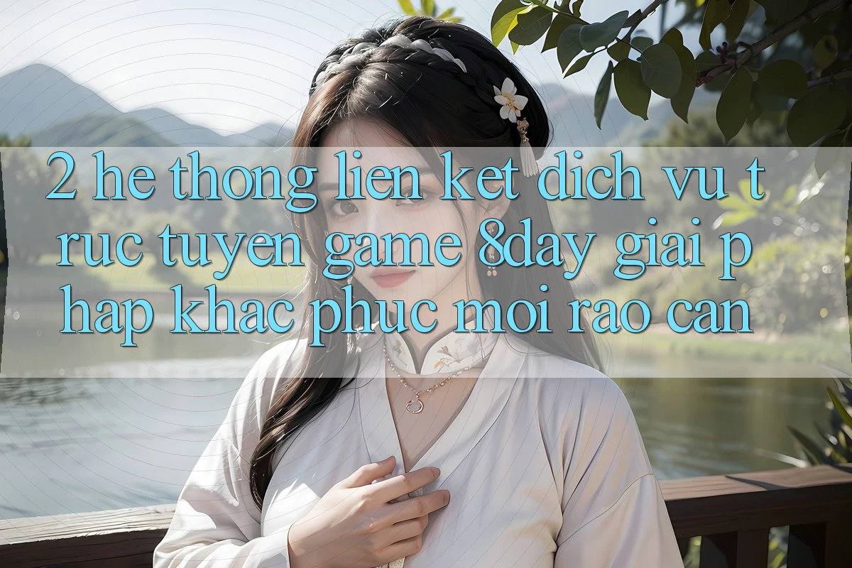 2. Hệ Thống Liên kết Dịch vụ trực tuyến Game 8day: Giải Pháp Khắc Phục Mọi Rào Cản