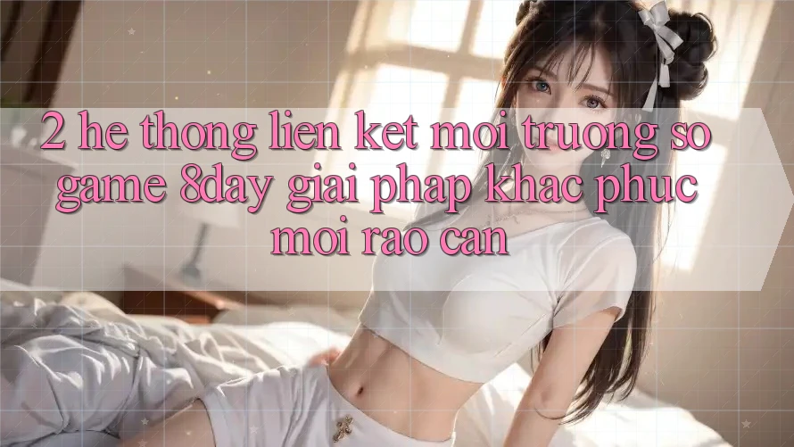 2. Hệ Thống Liên kết Môi trường số Game 8day: Giải Pháp Khắc Phục Mọi Rào Cản