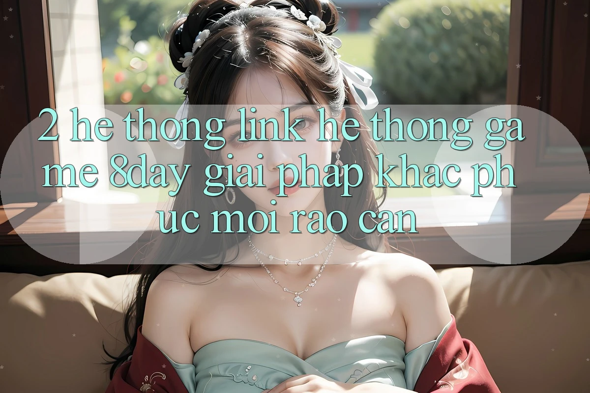 2. Hệ Thống Link Hệ thống Game 8day: Giải Pháp Khắc Phục Mọi Rào Cản