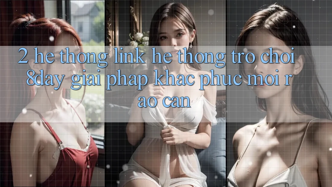 2. Hệ Thống Link Hệ thống Trò chơi 8day: Giải Pháp Khắc Phục Mọi Rào Cản 2. Hệ Thống Link Hệ thống Trò chơi 8day: Giải Pháp Khắc Phục Mọi Rào Cản