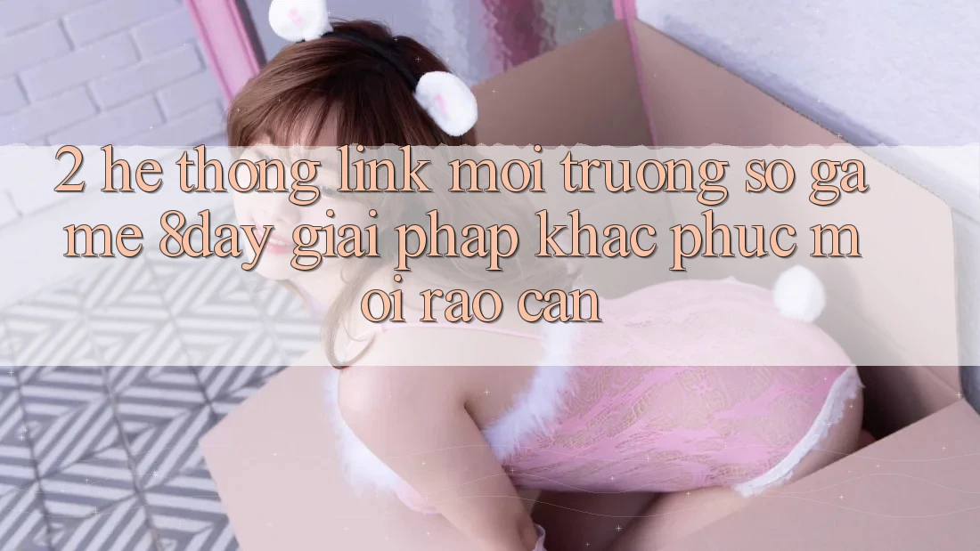 2. Hệ Thống Link Môi trường số Game 8day: Giải Pháp Khắc Phục Mọi Rào Cản 2. Hệ Thống Link Môi trường số Game 8day: Giải Pháp Khắc Phục Mọi Rào Cản