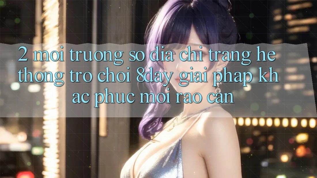 2. Môi trường số Địa chỉ trang Hệ thống Trò chơi 8day: Giải Pháp Khắc Phục Mọi Rào Cản