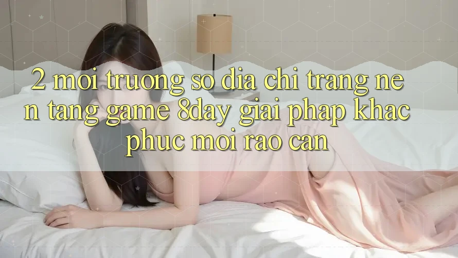 2. Môi trường số Địa chỉ trang Nền Tảng Game 8day: Giải Pháp Khắc Phục Mọi Rào Cản