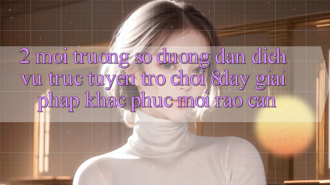 2. Môi trường số Đường dẫn Dịch vụ trực tuyến Trò chơi 8day: Giải Pháp Khắc Phục Mọi Rào Cản