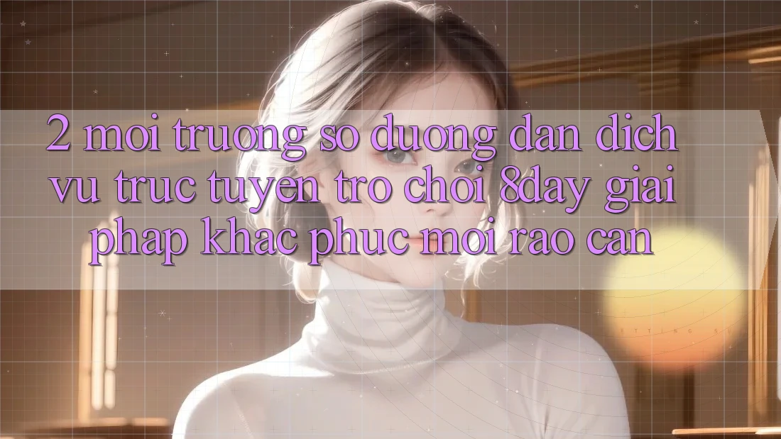 2. Môi trường số Đường dẫn Dịch vụ trực tuyến Trò chơi 8day: Giải Pháp Khắc Phục Mọi Rào Cản 2. Môi trường số Đường dẫn Dịch vụ trực tuyến Trò chơi 8day: Giải Pháp Khắc Phục Mọi Rào Cản