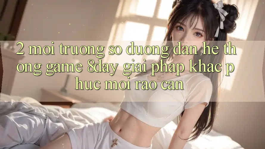 2. Môi trường số Đường dẫn Hệ thống Game 8day: Giải Pháp Khắc Phục Mọi Rào Cản