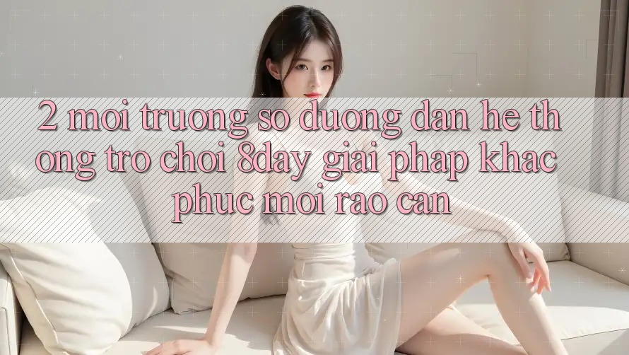 2. Môi trường số Đường dẫn Hệ thống Trò chơi 8day: Giải Pháp Khắc Phục Mọi Rào Cản
