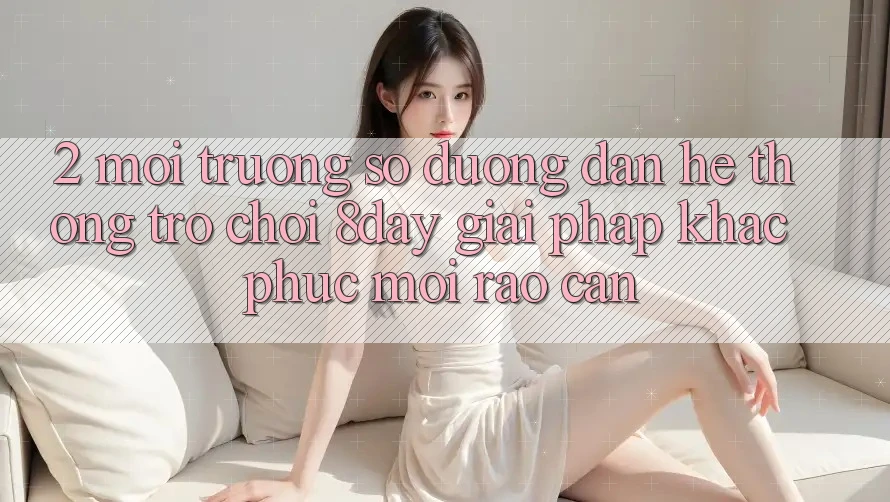 2. Môi trường số Đường dẫn Hệ thống Trò chơi 8day: Giải Pháp Khắc Phục Mọi Rào Cản
