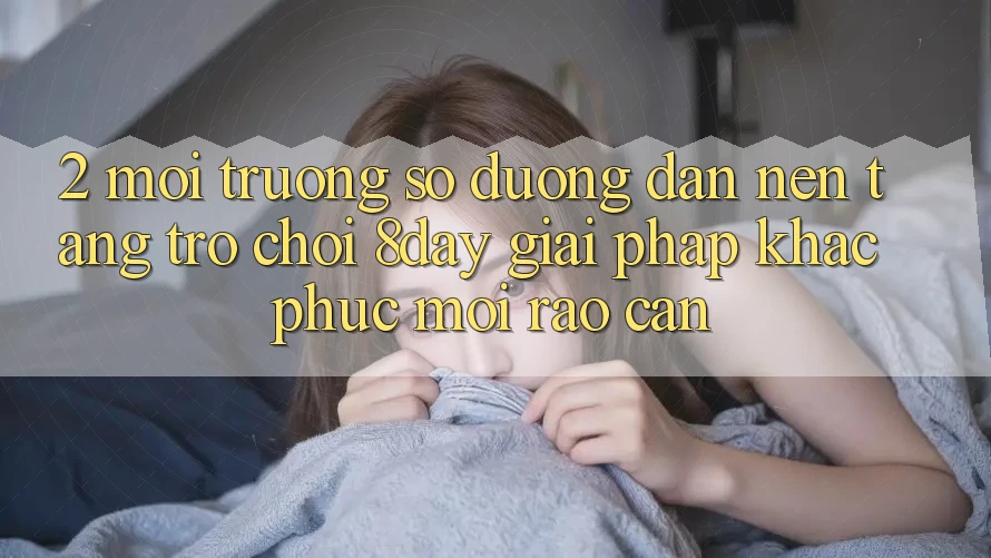 2. Môi trường số Đường dẫn Nền Tảng Trò chơi 8day: Giải Pháp Khắc Phục Mọi Rào Cản 2. Môi trường số Đường dẫn Nền Tảng Trò chơi 8day: Giải Pháp Khắc Phục Mọi Rào Cản