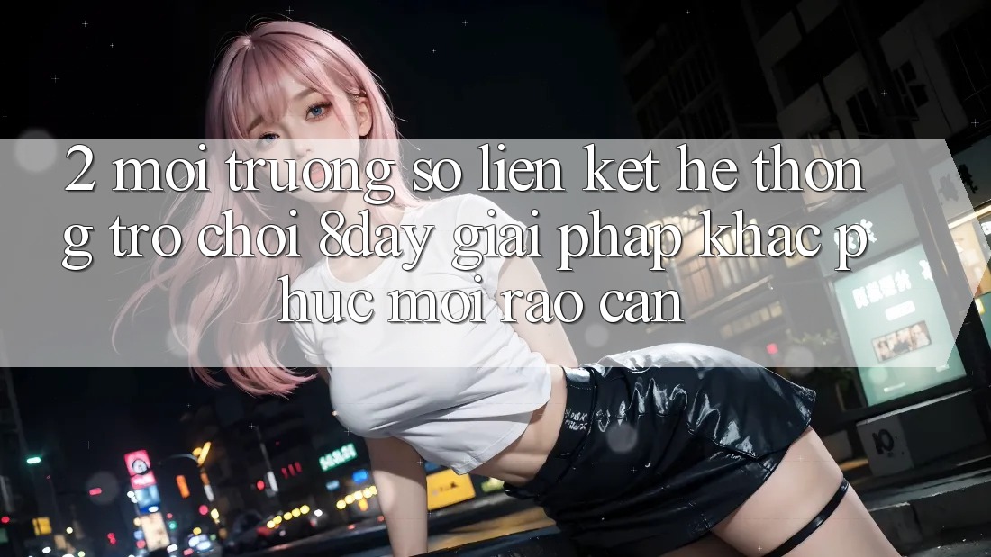 2. Môi trường số Liên kết Hệ thống Trò chơi 8day: Giải Pháp Khắc Phục Mọi Rào Cản