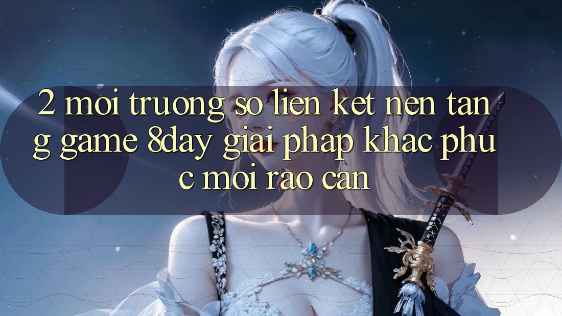 2. Môi trường số Liên kết Nền Tảng Game 8day: Giải Pháp Khắc Phục Mọi Rào Cản