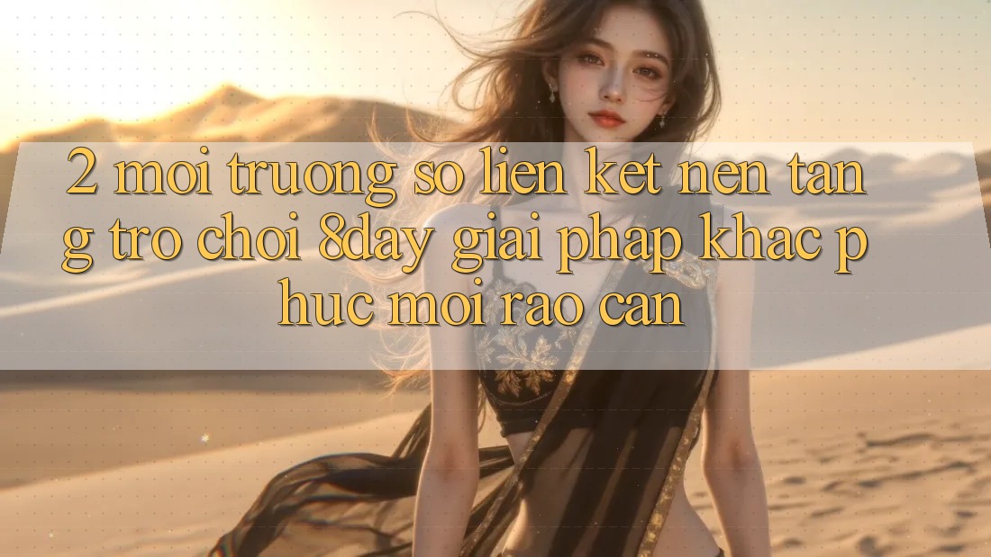 2. Môi trường số Liên kết Nền Tảng Trò chơi 8day: Giải Pháp Khắc Phục Mọi Rào Cản