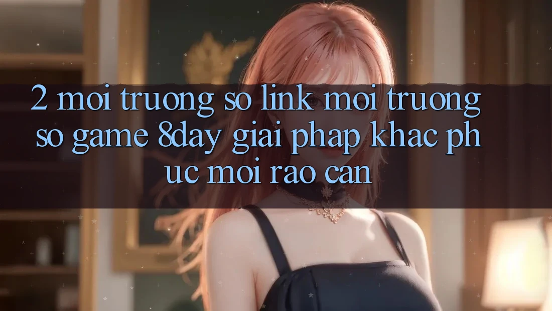 2. Môi trường số Link Môi trường số Game 8day: Giải Pháp Khắc Phục Mọi Rào Cản