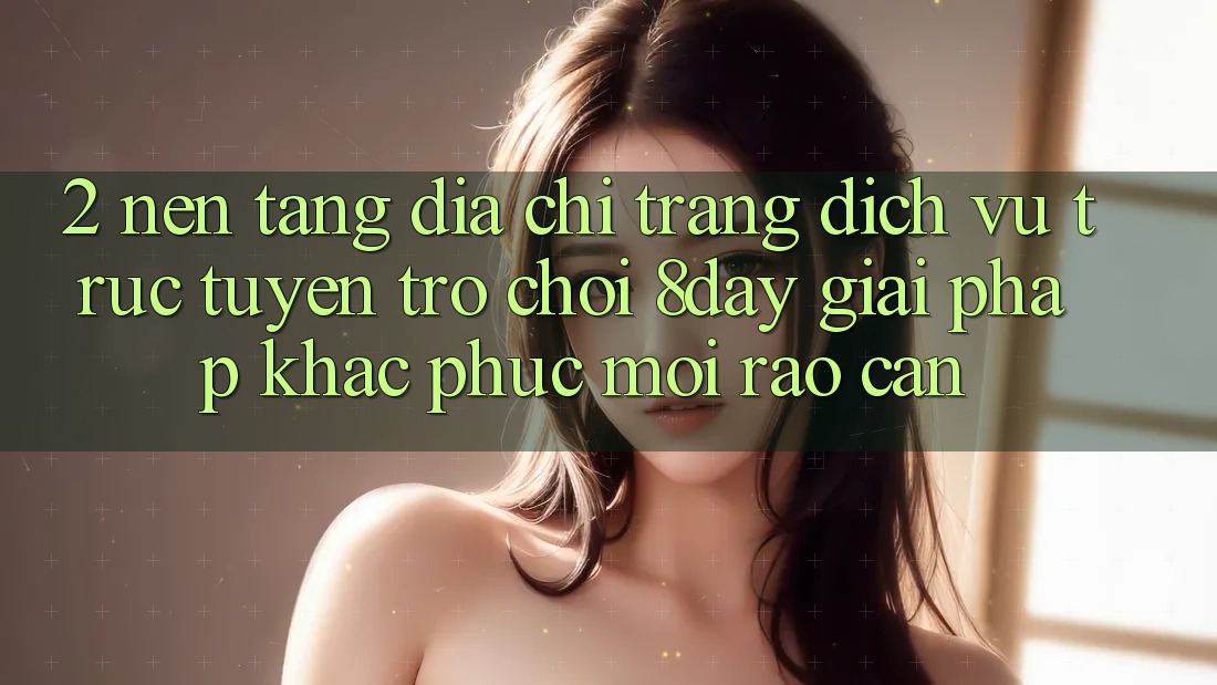2. Nền tảng Địa chỉ trang Dịch vụ trực tuyến Trò chơi 8day: Giải Pháp Khắc Phục Mọi Rào Cản