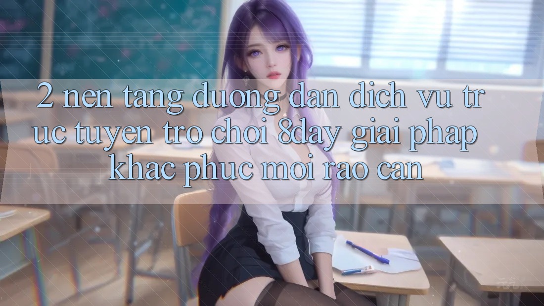 2. Nền tảng Đường dẫn Dịch vụ trực tuyến Trò chơi 8day: Giải Pháp Khắc Phục Mọi Rào Cản