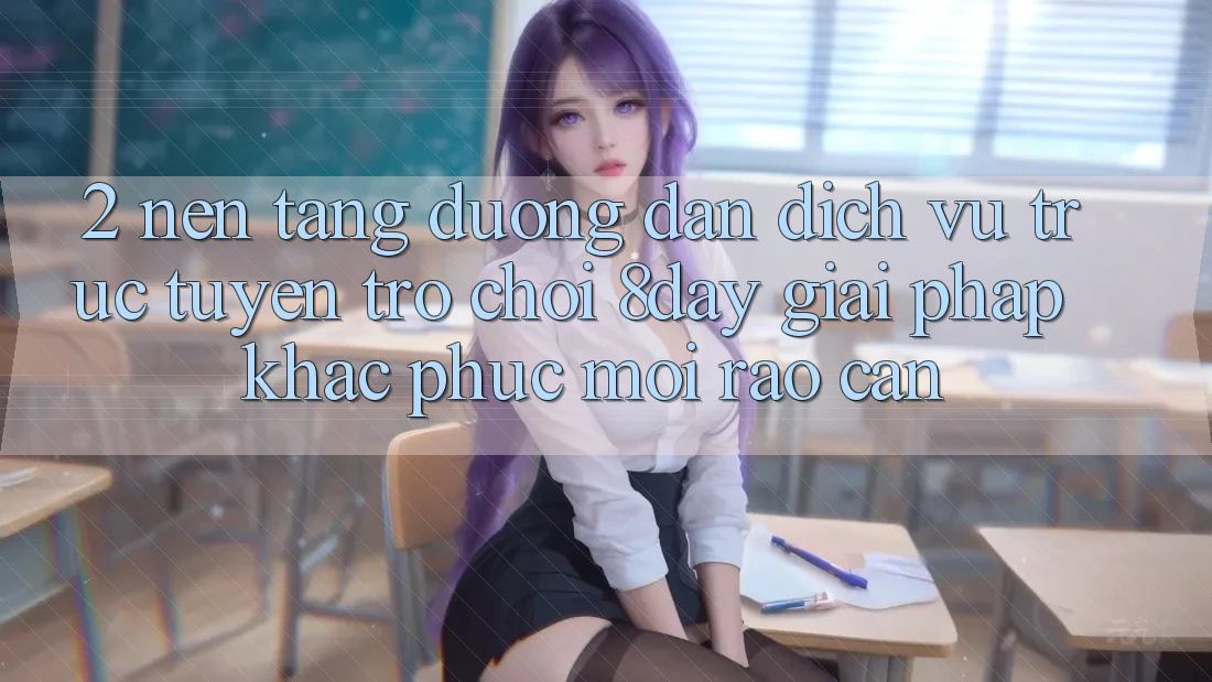 2. Nền tảng Đường dẫn Dịch vụ trực tuyến Trò chơi 8day: Giải Pháp Khắc Phục Mọi Rào Cản