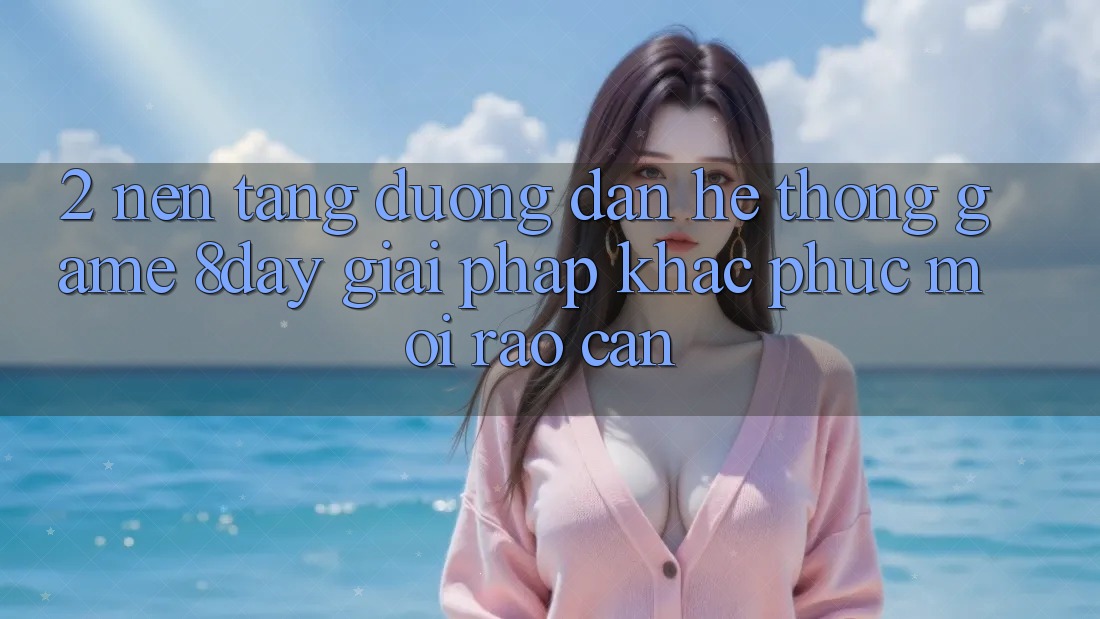2. Nền tảng Đường dẫn Hệ thống Game 8day: Giải Pháp Khắc Phục Mọi Rào Cản 2. Nền tảng Đường dẫn Hệ thống Game 8day: Giải Pháp Khắc Phục Mọi Rào Cản