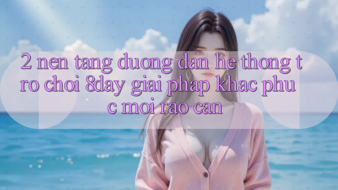 2. Nền tảng Đường dẫn Hệ thống Trò chơi 8day: Giải Pháp Khắc Phục Mọi Rào Cản