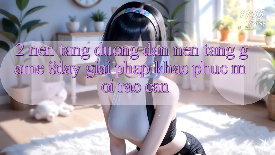 2. Nền tảng Đường dẫn Nền Tảng Game 8day: Giải Pháp Khắc Phục Mọi Rào Cản