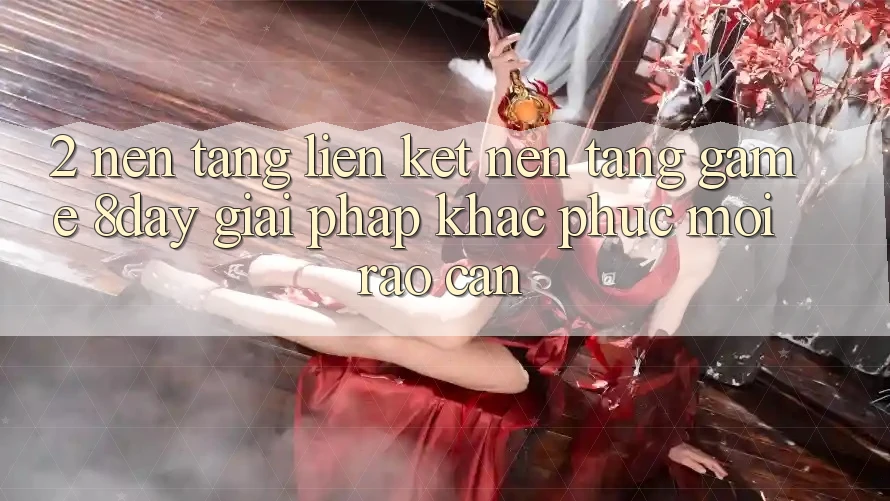 2. Nền tảng Liên kết Nền tảng Game 8day: Giải Pháp Khắc Phục Mọi Rào Cản