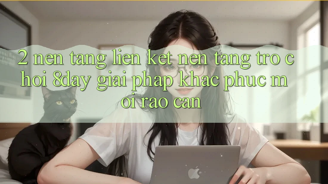 2. Nền tảng Liên kết Nền Tảng Trò chơi 8day: Giải Pháp Khắc Phục Mọi Rào Cản