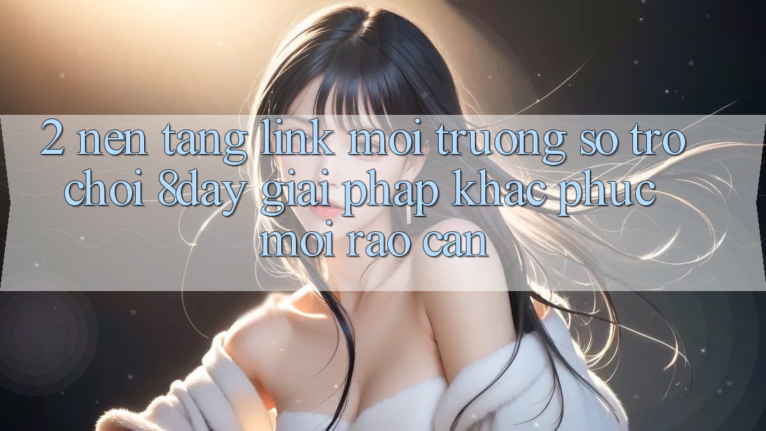 2. Nền tảng Link Môi trường số Trò chơi 8day: Giải Pháp Khắc Phục Mọi Rào Cản