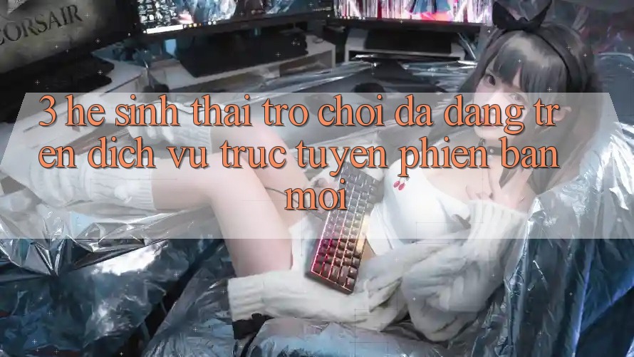 3. Hệ Sinh Thái Trò Chơi Đa Dạng Trên Dịch vụ trực tuyến Phiên bản mới