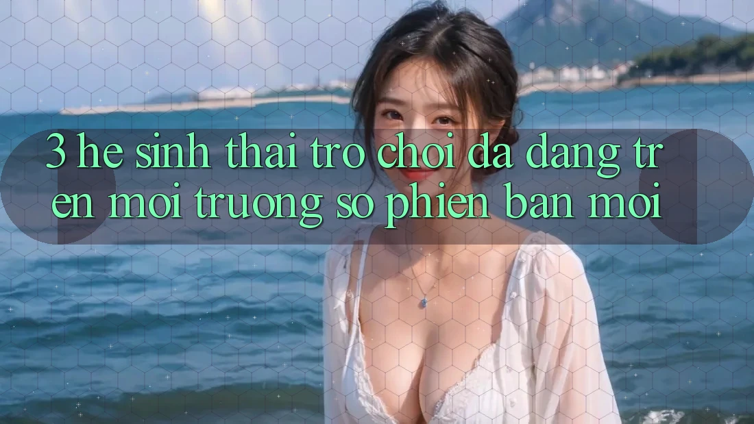 3. Hệ Sinh Thái Trò Chơi Đa Dạng Trên Môi trường số Phiên bản mới