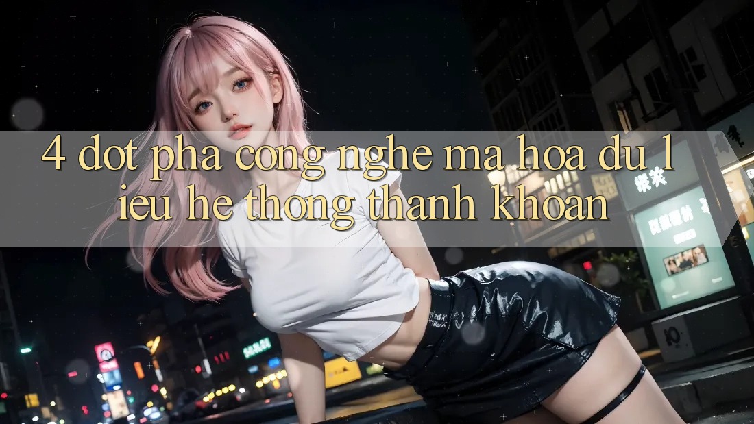4. Đột Phá Công Nghệ Mã hóa dữ liệu & Hệ Thống Thanh Khoản